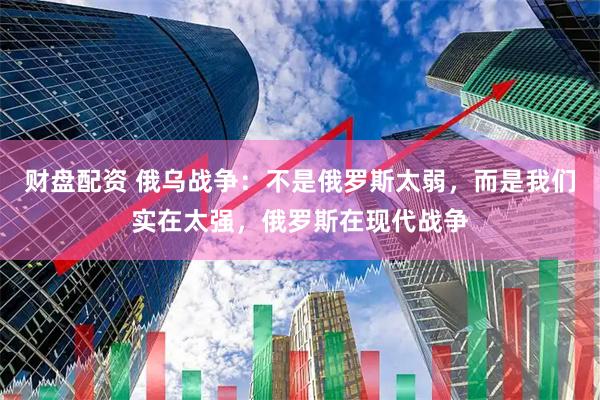 财盘配资 俄乌战争：不是俄罗斯太弱，而是我们实在太强，俄罗斯在现代战争