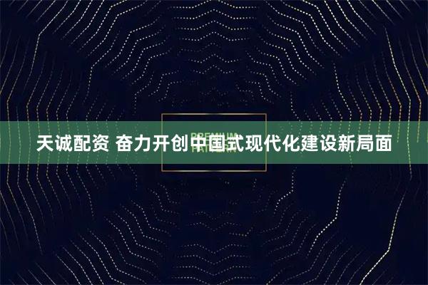 天诚配资 奋力开创中国式现代化建设新局面