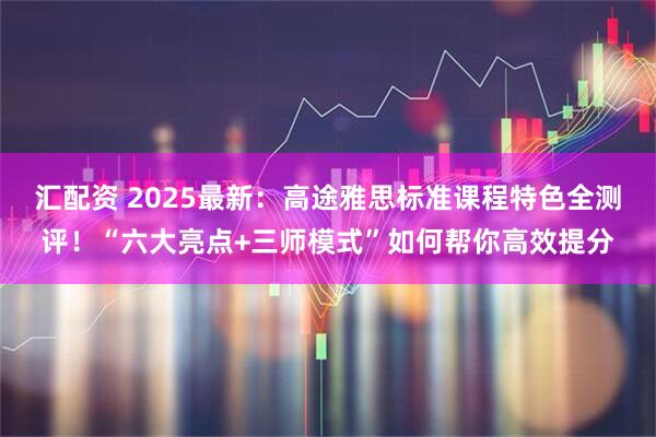 汇配资 2025最新：高途雅思标准课程特色全测评！“六大亮点+三师模式”如何帮你高效提分