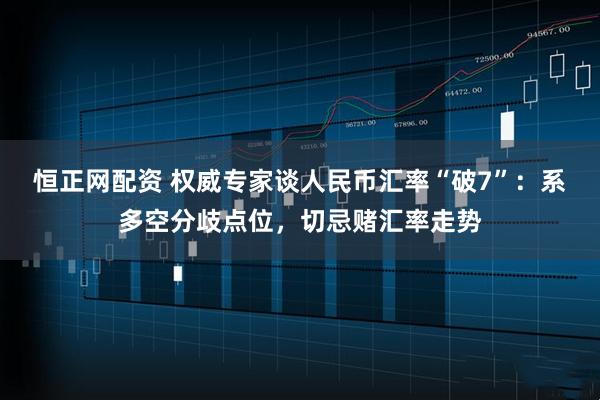 恒正网配资 权威专家谈人民币汇率“破7”：系多空分歧点位，切忌赌汇率走势