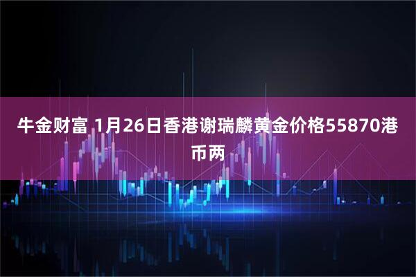 牛金财富 1月26日香港谢瑞麟黄金价格55870港币两