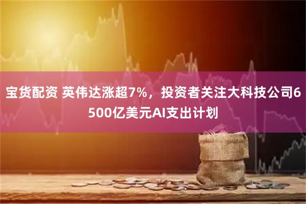 宝货配资 英伟达涨超7%，投资者关注大科技公司6500亿美元AI支出计划