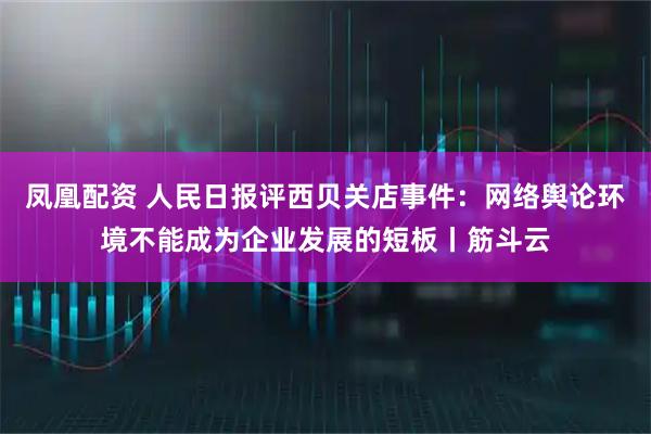 凤凰配资 人民日报评西贝关店事件：网络舆论环境不能成为企业发展的短板丨筋斗云