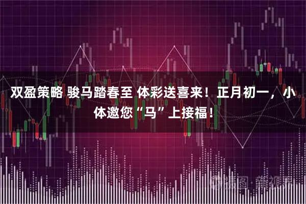 双盈策略 骏马踏春至 体彩送喜来！正月初一，小体邀您“马”上接福！