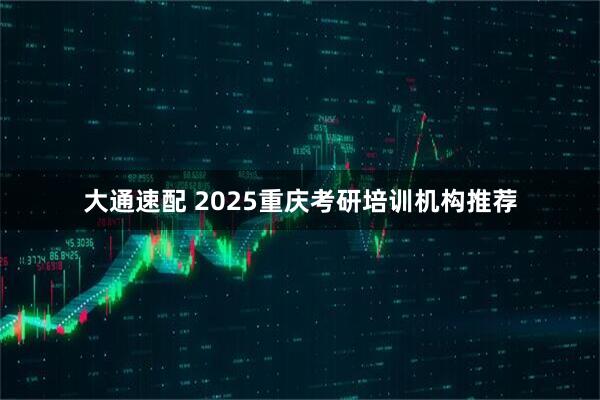 大通速配 2025重庆考研培训机构推荐