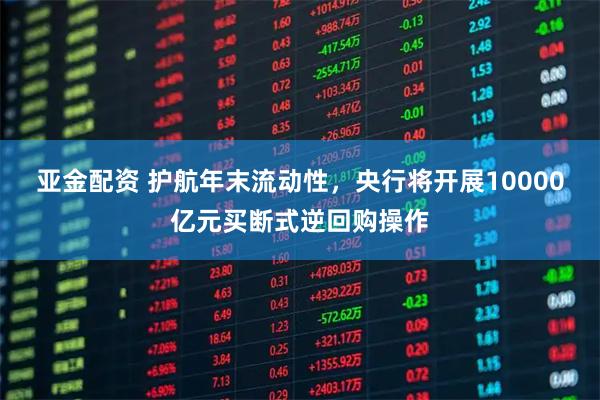 亚金配资 护航年末流动性，央行将开展10000亿元买断式逆回购操作