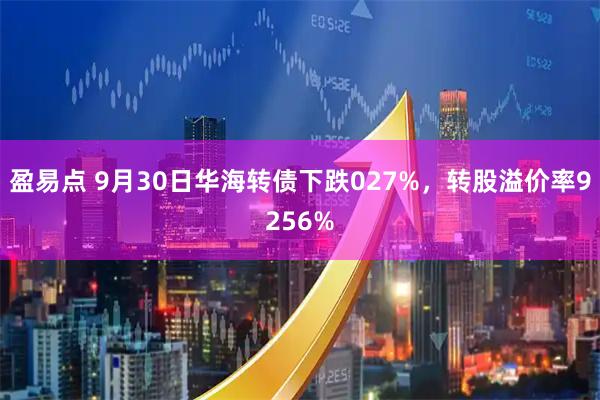 盈易点 9月30日华海转债下跌027%，转股溢价率9256%