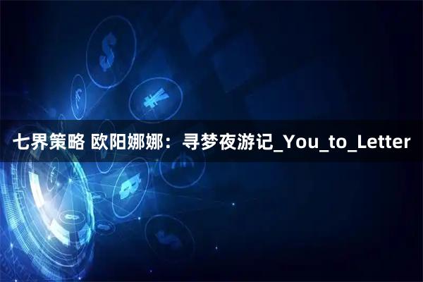 七界策略 欧阳娜娜：寻梦夜游记_You_to_Letter